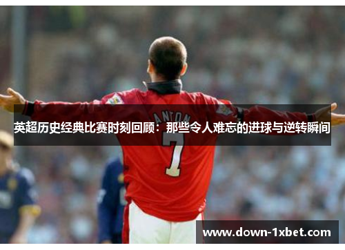 英超历史经典比赛时刻回顾：那些令人难忘的进球与逆转瞬间