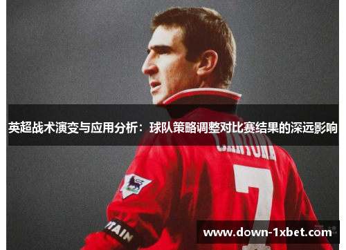 英超战术演变与应用分析：球队策略调整对比赛结果的深远影响