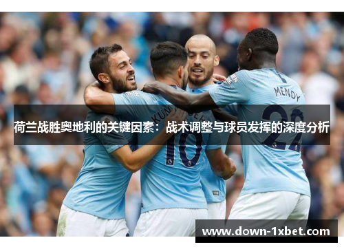 荷兰战胜奥地利的关键因素：战术调整与球员发挥的深度分析