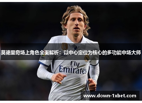 莫德里奇场上角色全面解析：以中心定位为核心的多功能中场大师