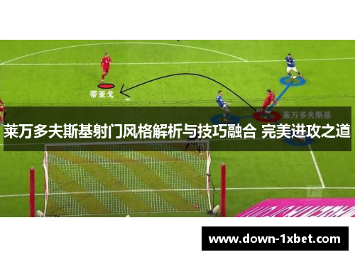 莱万多夫斯基射门风格解析与技巧融合 完美进攻之道