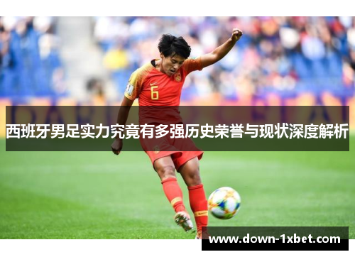 西班牙男足实力究竟有多强历史荣誉与现状深度解析