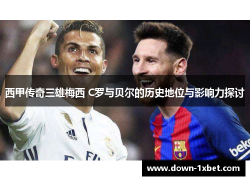 西甲传奇三雄梅西 C罗与贝尔的历史地位与影响力探讨