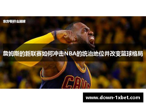 詹姆斯的新联赛如何冲击NBA的统治地位并改变篮球格局