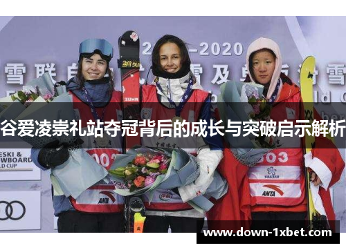 谷爱凌崇礼站夺冠背后的成长与突破启示解析
