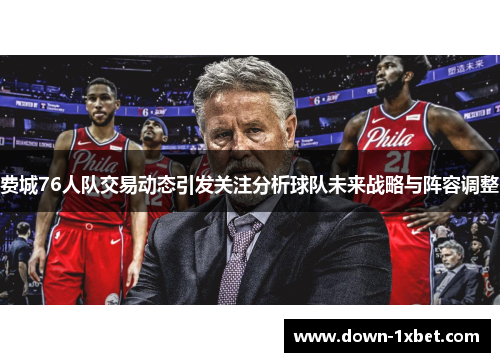 费城76人队交易动态引发关注分析球队未来战略与阵容调整