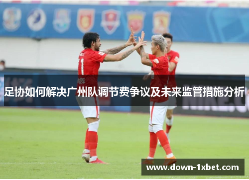 足协如何解决广州队调节费争议及未来监管措施分析