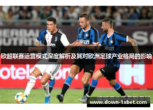 欧超联赛运营模式深度解析及其对欧洲足球产业格局的影响