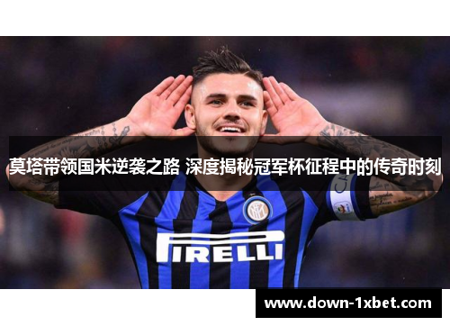 莫塔带领国米逆袭之路 深度揭秘冠军杯征程中的传奇时刻