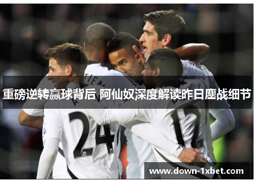 重磅逆转赢球背后 阿仙奴深度解读昨日鏖战细节