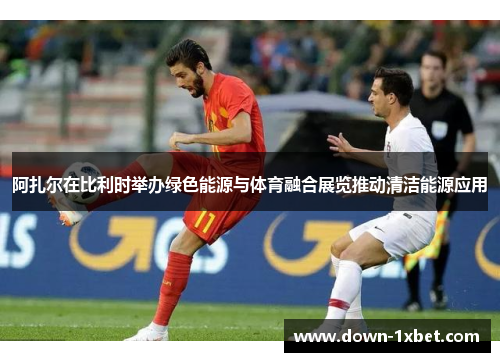 阿扎尔在比利时举办绿色能源与体育融合展览推动清洁能源应用