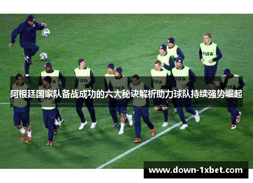 阿根廷国家队备战成功的六大秘诀解析助力球队持续强势崛起