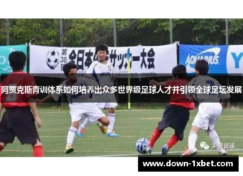 阿贾克斯青训体系如何培养出众多世界级足球人才并引领全球足坛发展