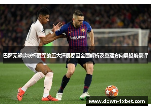 巴萨无缘欧联杯冠军的五大深层原因全面解析及重建方向展望前景评 巴萨无缘欧联杯冠军的五大深层原因全面解析及重建方向展望前景评