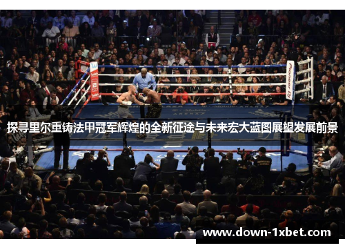 探寻里尔重铸法甲冠军辉煌的全新征途与未来宏大蓝图展望发展前景