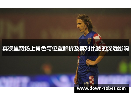 莫德里奇场上角色与位置解析及其对比赛的深远影响