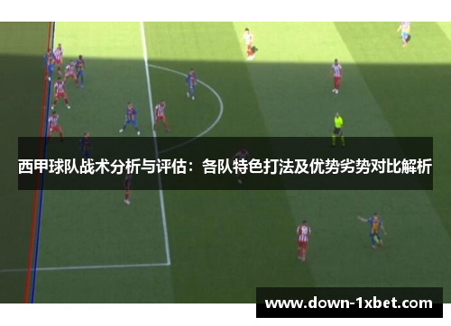 西甲球队战术分析与评估：各队特色打法及优势劣势对比解析