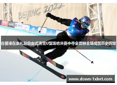 谷爱凌在崇礼站自由式滑雪U型场地决赛中夺金震撼全场成就历史辉煌