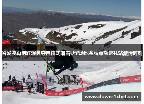 谷爱凌再创辉煌勇夺自由式滑雪U型场地金牌点燃崇礼站激情时刻