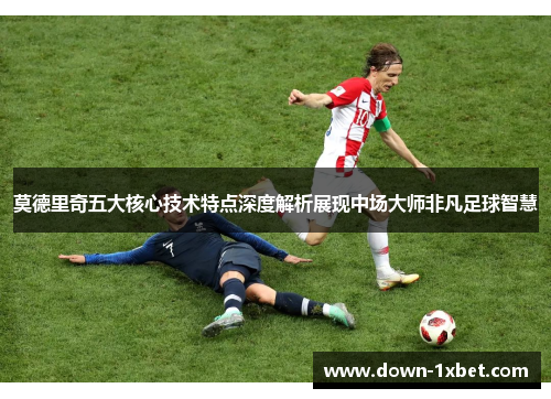 莫德里奇五大核心技术特点深度解析展现中场大师非凡足球智慧