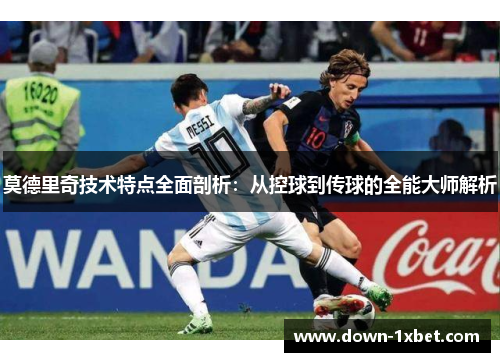 莫德里奇技术特点全面剖析：从控球到传球的全能大师解析
