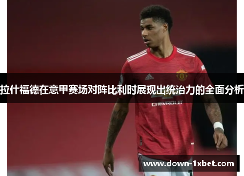 拉什福德在意甲赛场对阵比利时展现出统治力的全面分析