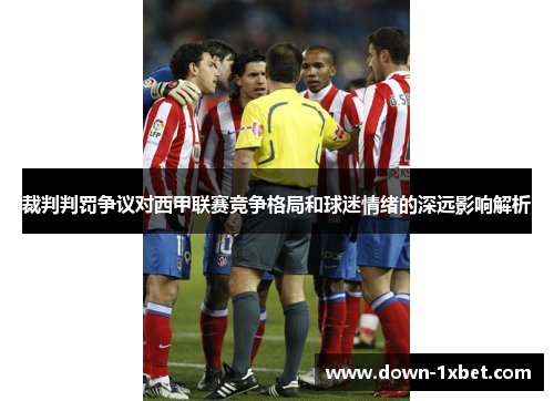 裁判判罚争议对西甲联赛竞争格局和球迷情绪的深远影响解析