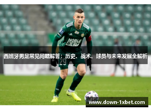 西班牙男足常见问题解答：历史、战术、球员与未来发展全解析