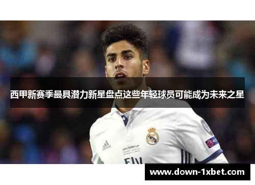 西甲新赛季最具潜力新星盘点这些年轻球员可能成为未来之星