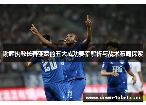 谢晖执教长春亚泰的五大成功要素解析与战术布局探索