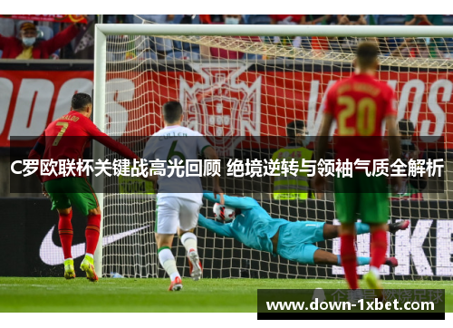 C罗欧联杯关键战高光回顾 绝境逆转与领袖气质全解析