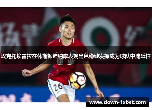 埃克托埃雷拉在休斯顿迪纳摩表现出色稳健发挥成为球队中流砥柱