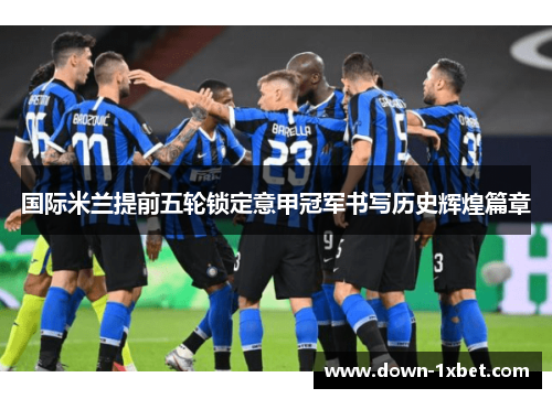 国际米兰提前五轮锁定意甲冠军书写历史辉煌篇章