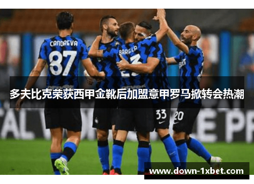 多夫比克荣获西甲金靴后加盟意甲罗马掀转会热潮