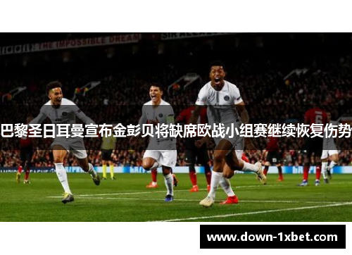 巴黎圣日耳曼宣布金彭贝将缺席欧战小组赛继续恢复伤势 巴黎圣日耳曼宣布金彭贝将缺席欧战小组赛继续恢复伤势