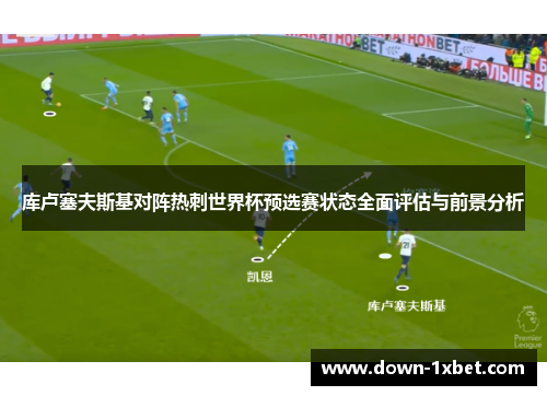 库卢塞夫斯基对阵热刺世界杯预选赛状态全面评估与前景分析