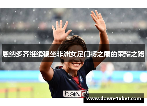 恩纳多齐继续稳坐非洲女足门将之巅的荣耀之路