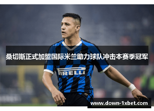 桑切斯正式加盟国际米兰助力球队冲击本赛季冠军