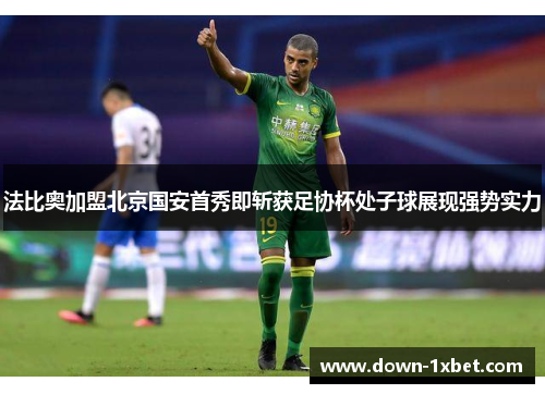 法比奥加盟北京国安首秀即斩获足协杯处子球展现强势实力
