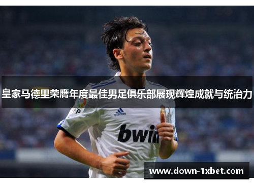 皇家马德里荣膺年度最佳男足俱乐部展现辉煌成就与统治力