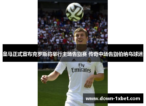 皇马正式宣布克罗斯将举行主场告别赛 传奇中场告别伯纳乌球迷