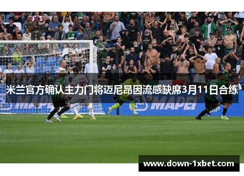 米兰官方确认主力门将迈尼昂因流感缺席3月11日合练