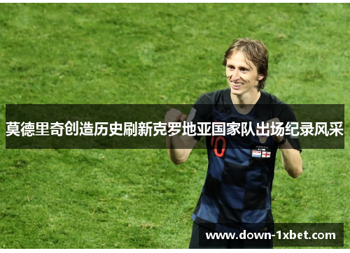 莫德里奇创造历史刷新克罗地亚国家队出场纪录风采