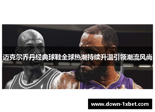 迈克尔乔丹经典球鞋全球热潮持续升温引领潮流风尚