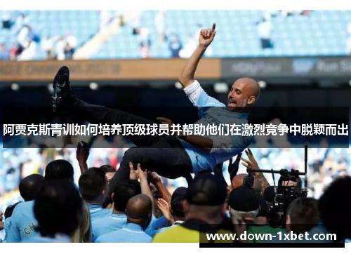 阿贾克斯青训如何培养顶级球员并帮助他们在激烈竞争中脱颖而出 阿贾克斯青训如何培养顶级球员并帮助他们在激烈竞争中脱颖而出