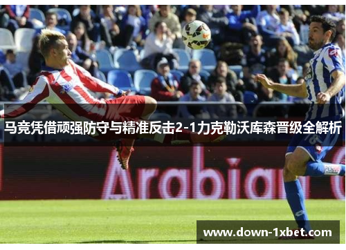 马竞凭借顽强防守与精准反击2-1力克勒沃库森晋级全解析 马竞凭借顽强防守与精准反击2-1力克勒沃库森晋级全解析