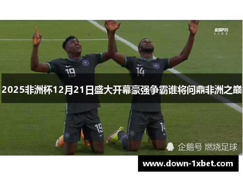 2025非洲杯12月21日盛大开幕豪强争霸谁将问鼎非洲之巅 2025非洲杯12月21日盛大开幕豪强争霸谁将问鼎非洲之巅