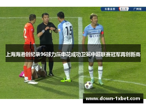 上海海港创纪录96球力压申花成功卫冕中超联赛冠军再创新高 上海海港创纪录96球力压申花成功卫冕中超联赛冠军再创新高