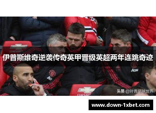 伊普斯维奇逆袭传奇英甲晋级英超两年连跳奇迹 伊普斯维奇逆袭传奇英甲晋级英超两年连跳奇迹