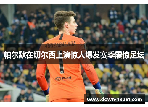 帕尔默在切尔西上演惊人爆发赛季震惊足坛